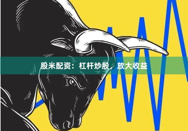 股米配资：杠杆炒股，放大收益